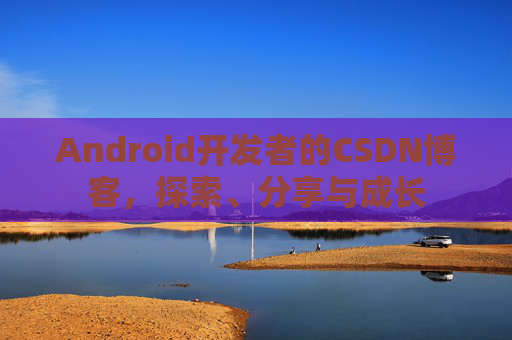 Android开发者的CSDN博客，探索、分享与成长